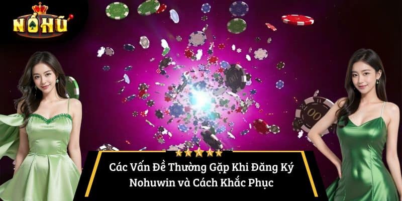 Các Vấn Đề Thường Gặp Khi Đăng Ký Nohuwin và Cách Khắc Phục
