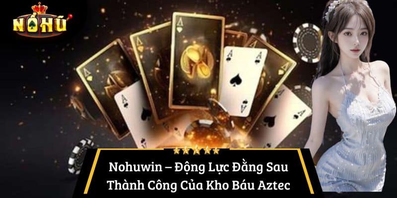 Nohuwin – Động Lực Đằng Sau Thành Công Của Kho Báu Aztec