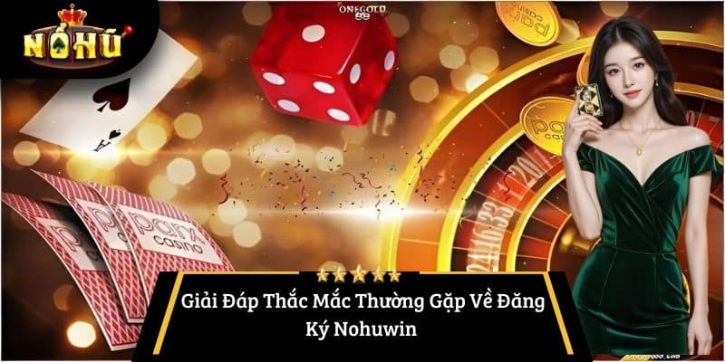 Giải Đáp Thắc Mắc Thường Gặp Về Đăng Ký Nohuwin 