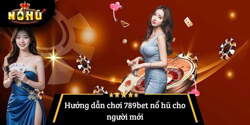 Hướng dẫn chơi 789bet nổ hũ cho người mới