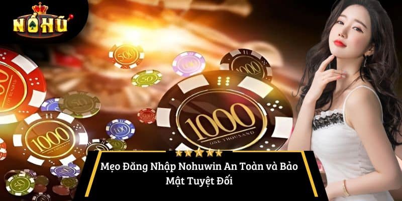 Mẹo Đăng Nhập Nohuwin An Toàn và Bảo Mật Tuyệt Đối