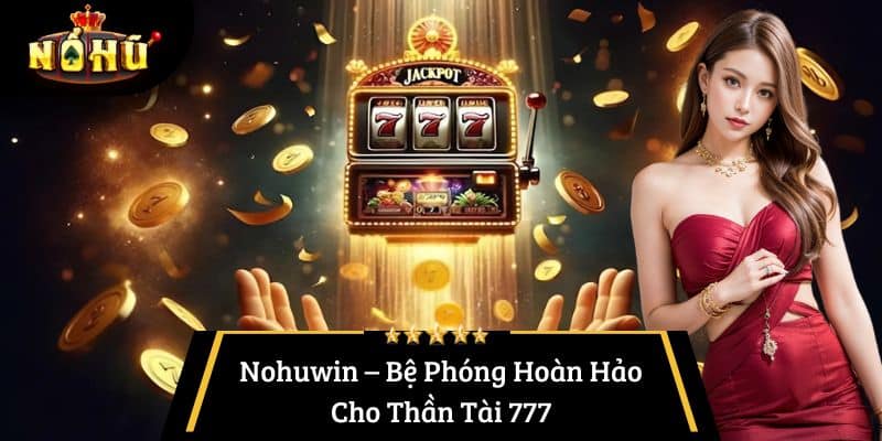 Nohuwin – Bệ Phóng Hoàn Hảo Cho Thần Tài 777