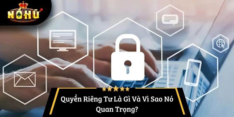 Quyền Riêng Tư Là Gì Và Vì Sao Nó Quan Trọng?